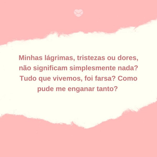 Mensagens Com Amor/ Canva 'Minhas lágrimas, tristezas ou dores, não significam simplesmente nada? Tudo que vivemos, foi farsa? Como pude me enganar tanto? ' -Cartas de Despedida