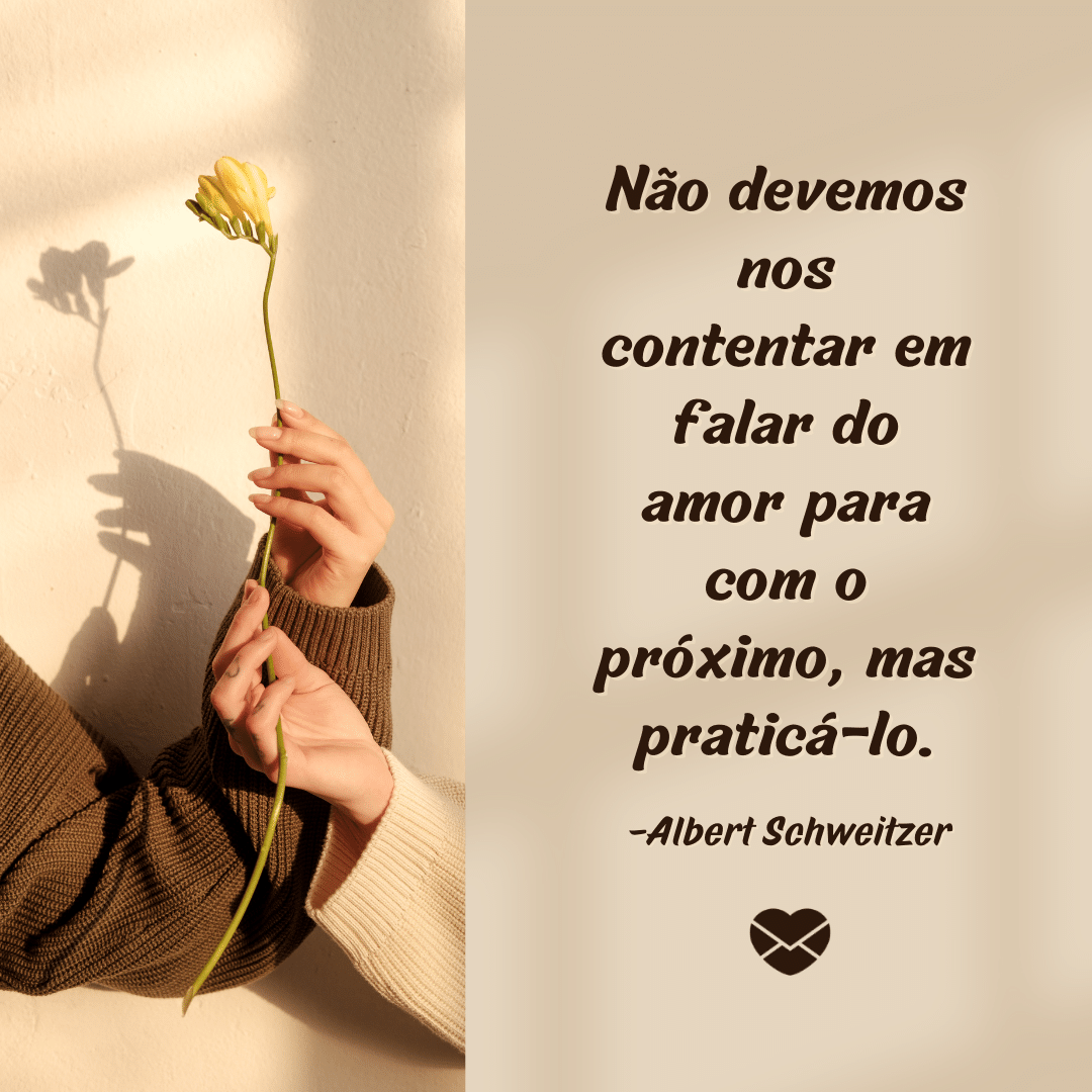 'Não devemos nos contentar em falar do amor para com o próximo, mas praticá-lo. - Albert Schweitzer '- Mensagens de amor ao próximo.