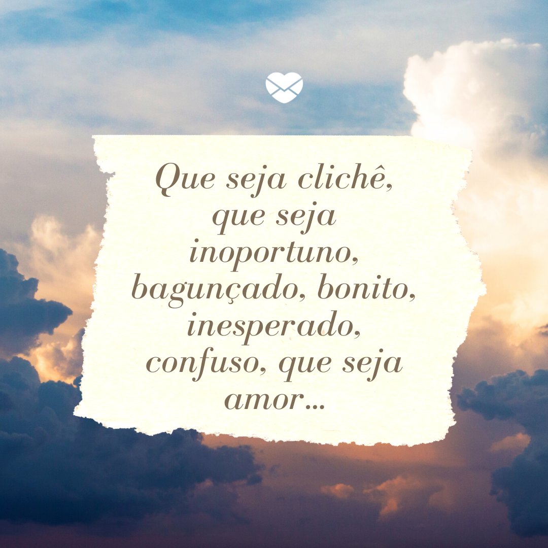 Mensagens Com Amor/ Canva 'Que seja clichê, que seja inoportuno, bagunçado, bonito, inesperado, confuso, que seja amor... ' - Mensagens de amor para Whatsapp