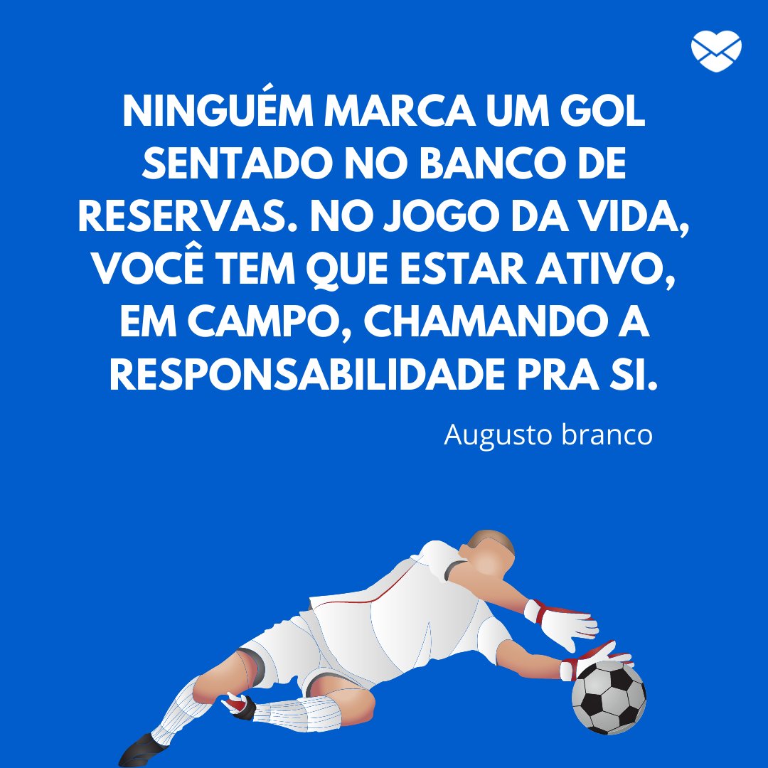 'Ninguém marca um gol sentado no banco de reservas. No jogo da vida, você tem que estar ativo, em campo, chamando a responsabilidade pra si.' - Frases marcantes do futebol