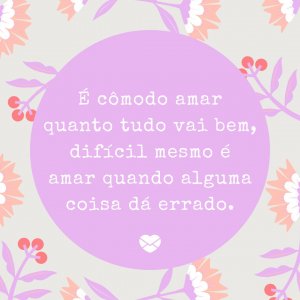 MensagensComAmor 'É cômodo amar quanto tudo vai bem, difícil mesmo é amar quando alguma coisa dá errado.' - Grandes declarações de amor
