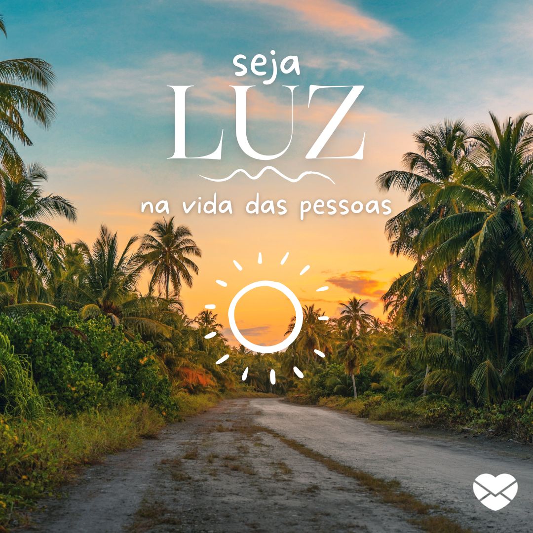 ''Seja Luz na vida das pessoas.'' -Bom dia flor do dia