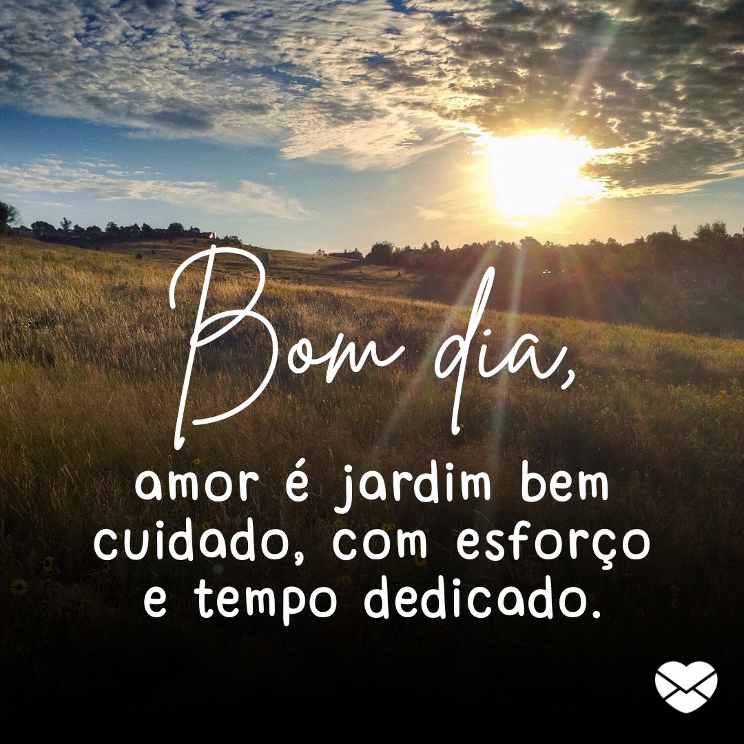 ''Bom dia, amor é jardim bem cuidado, com esforço e tempo dedicado.'' -Bom dia flor do dia