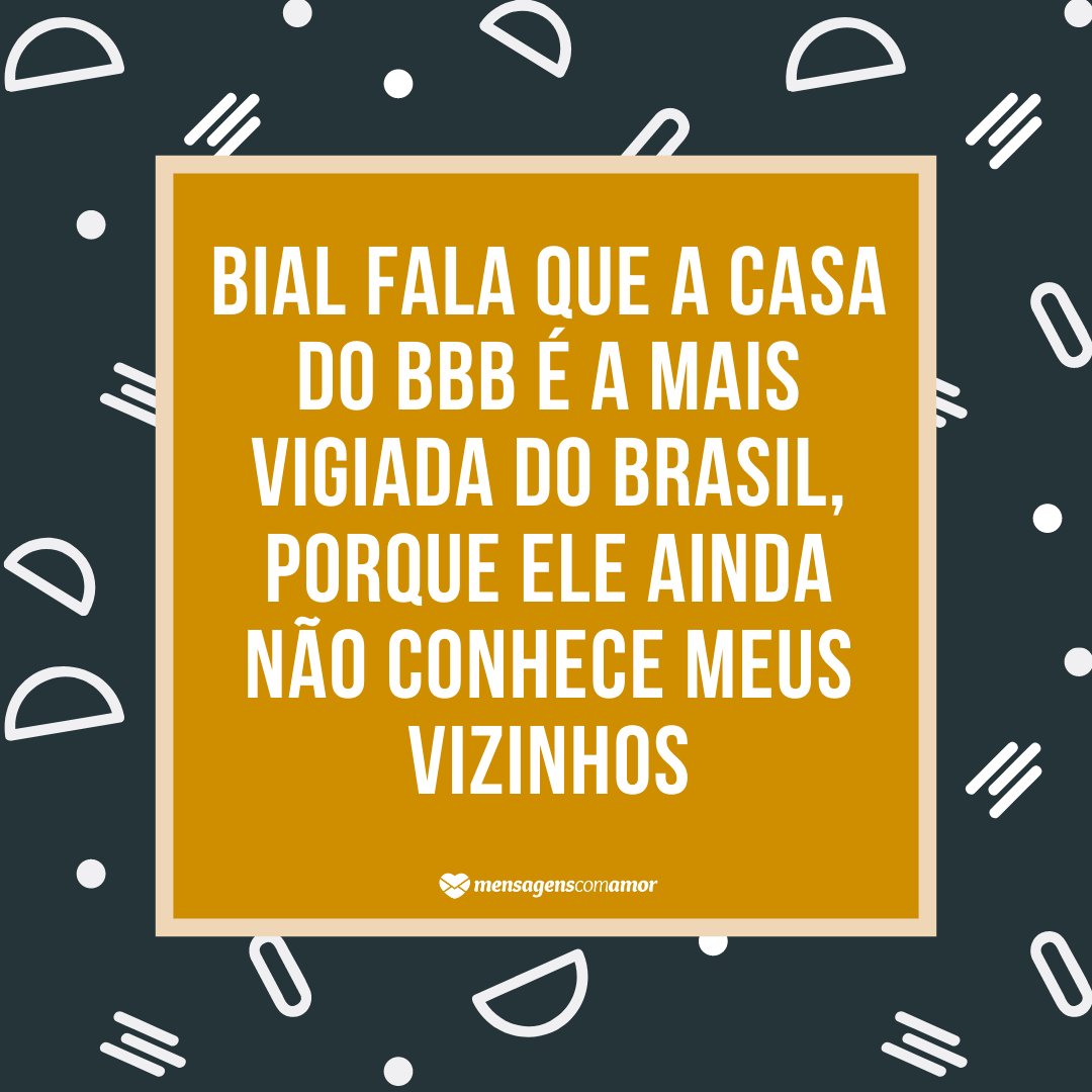 'Bial fala que a casa do BBB é a mais vigiada do Brasil, porque ele ainda não conhece meus vizinhos.' - Dia do Vizinho