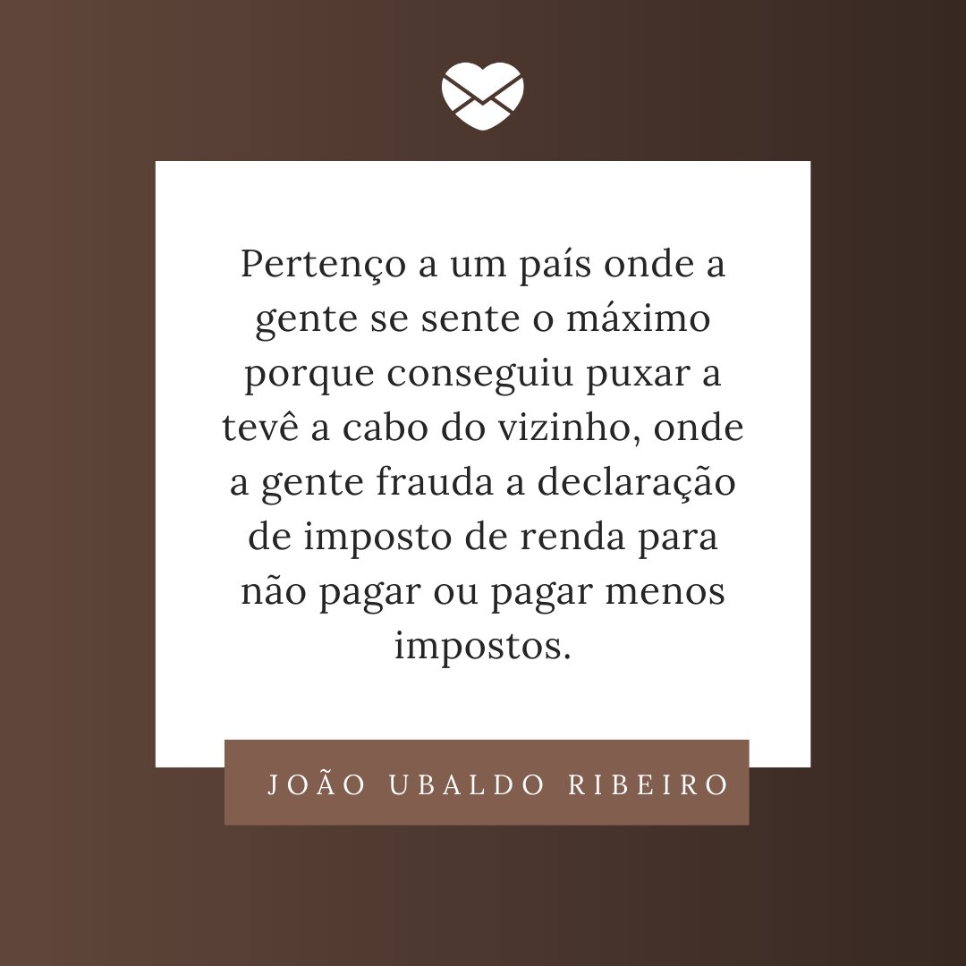 'Pertenço a um país onde a gente se sente o máximo porque conseguiu puxar a tevê a cabo do vizinho, onde a gente frauda a declaração de imposto de renda para não pagar ou pagar menos impostos.' - Dia do Vizinho