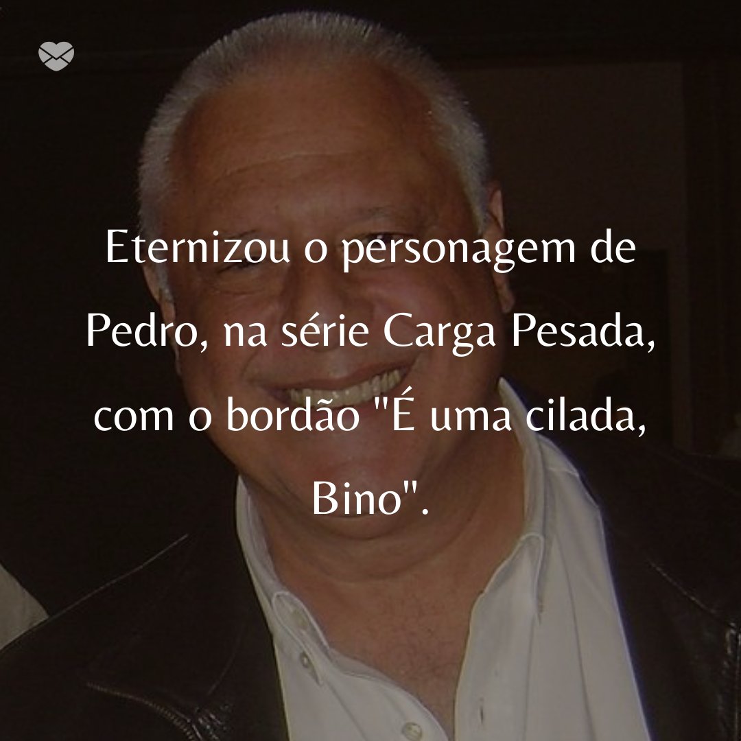 'Eternizou o personagem de Pedro, na série Carga Pesada, com o bordão 'É uma cilada, Bino'.' -  50 Melhores atores da rede Globo