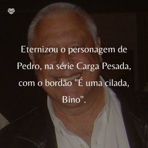 Mensagens Com Amor/Ficheiro: Wikipedia 'Eternizou o personagem de Pedro, na série Carga Pesada, com o bordão 'É uma cilada, Bino'.' - 50 Melhores atores da rede Globo