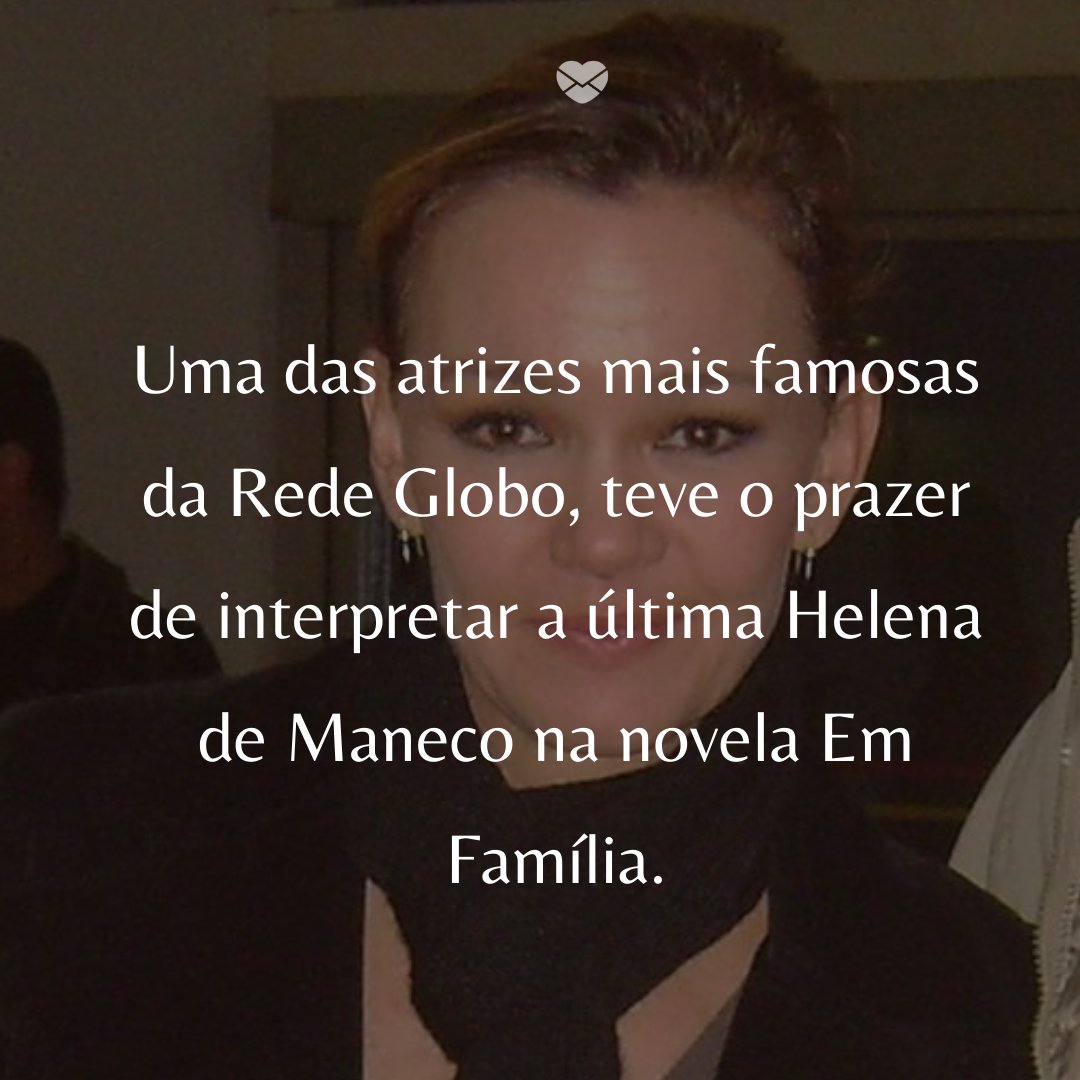 'Uma das atrizes mais famosas da Rede Globo, teve o prazer de interpretar a última Helena de Maneco na novela Em Família.' -  50 Melhores atores da rede Globo