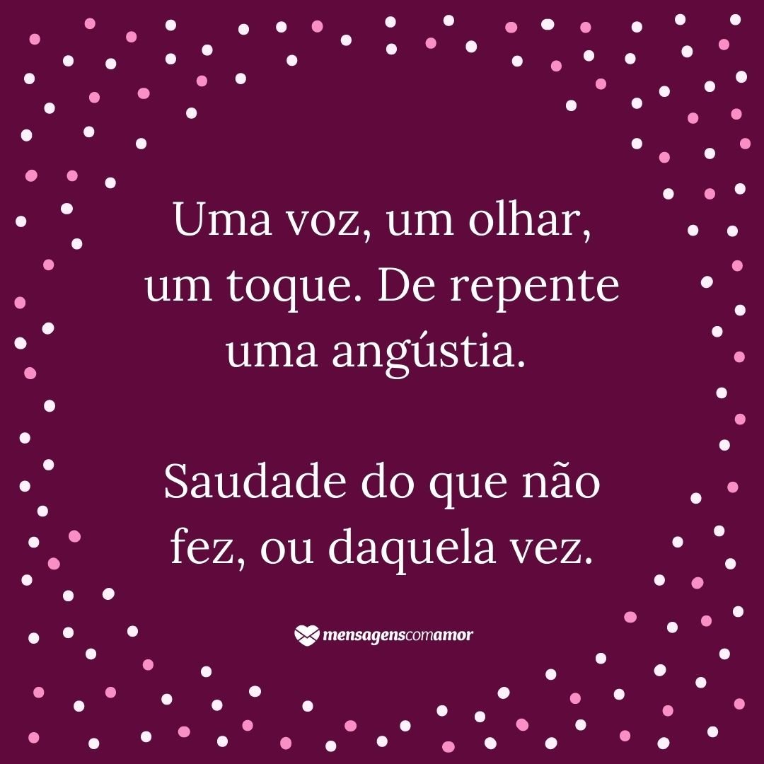 'Uma voz, um olhar, um toque. De repente uma angústia. Saudade do que não fez, ou daquela vez.' - Mensagens de Amor e Saudade