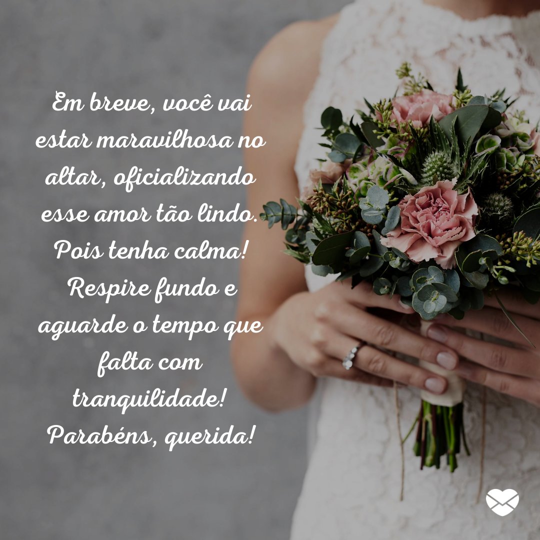 'Em breve, você vai estar maravilhosa no altar, oficializando esse amor tão lindo. Pois tenha calma! Respire fundo e aguarde o tempo que falta com tranquilidade! Parabéns, querida!' - Mensagens para Casamentos