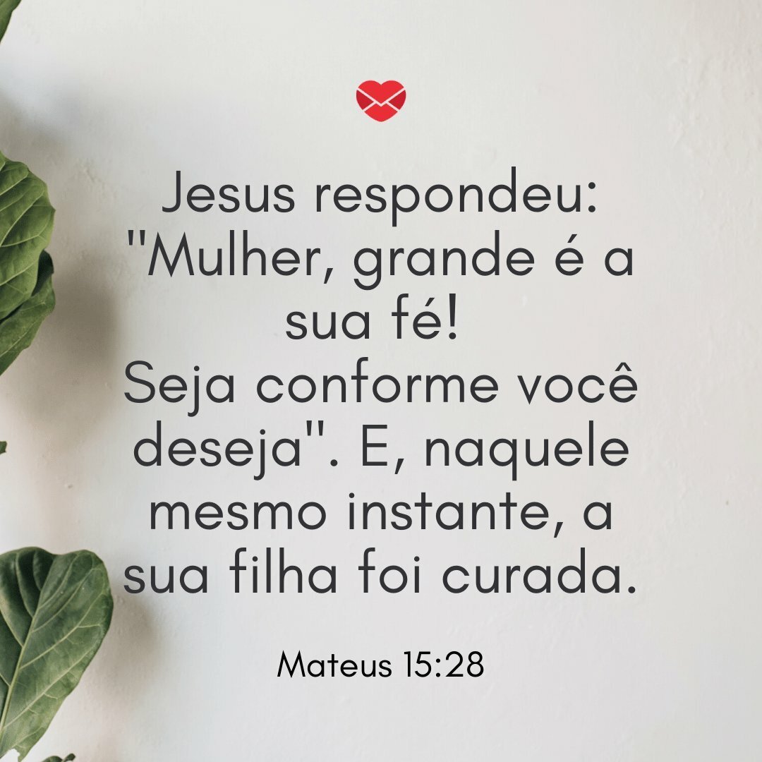 'Jesus respondeu: 'Mulher, grande é a sua fé! Seja conforme você deseja'. E, naquele mesmo instante, a sua filha foi curada.' - Palavra de Deus