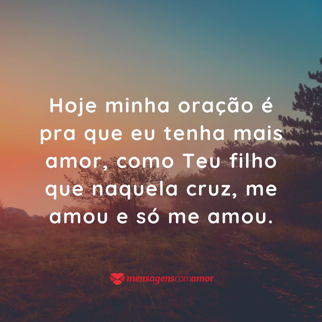 'Hoje minha oração é pra que eu tenha mais amor, como Teu filho que naquela cruz, me amou e só me amou.' - Orações de Amor