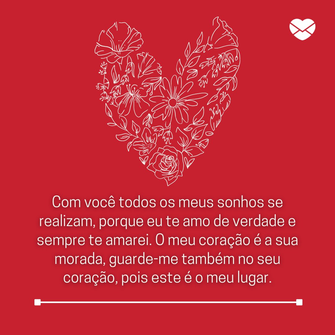 'Com você todos os meus sonhos se realizam, porque eu te amo de verdade e sempre te amarei. O meu coração é a sua morada, guarde-me também no seu coração, pois este é o meu lugar.' - Eterno Namorado