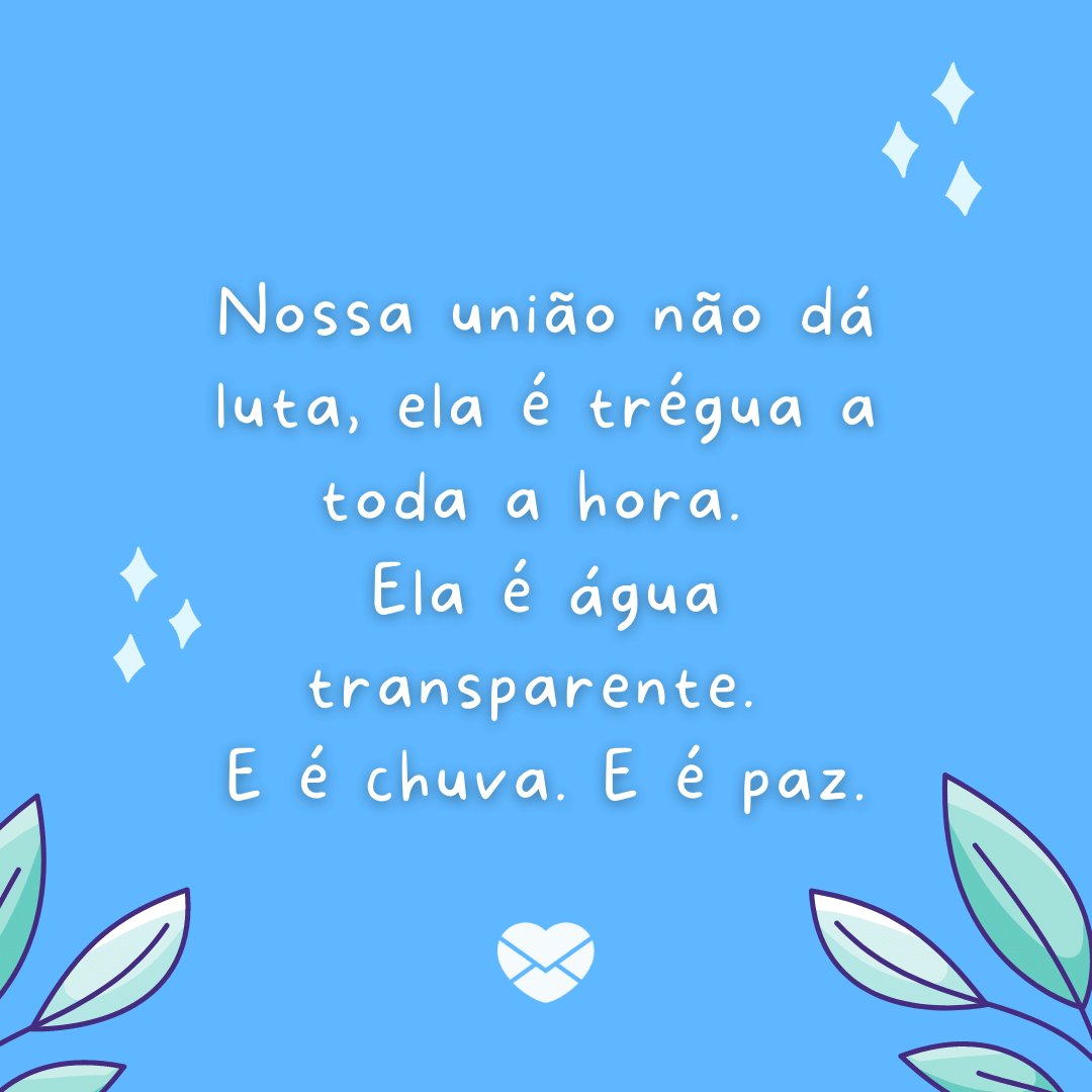 'Nossa união não dá luta, ela é trégua a toda a hora. Ela é água transparente. E é chuva. E é paz.' - Eterno Namorado