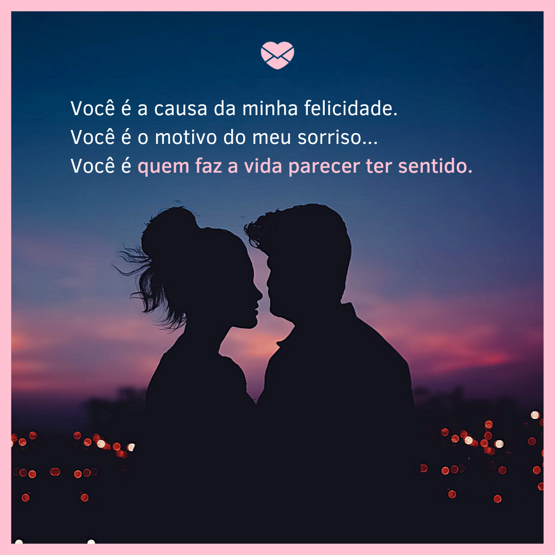 'Você é a causa da minha felicidade. Você é o motivo do meu sorriso... Você é quem faz a vida parecer ter sentido.' - Frases para casais apaixonados