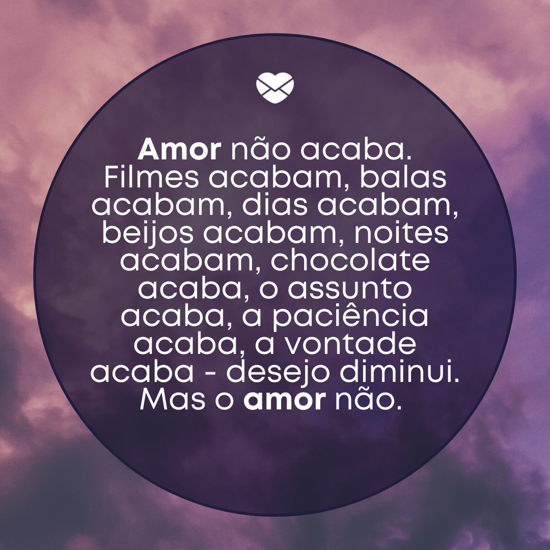 Mensagens Com Amor/ Canva 'Amor não acaba. Filmes acabam, balas acabam, dias acabam, beijos acabam, noites acabam, chocolate acaba, o assunto acaba, a paciência acaba, a vontade acaba - desejo diminui. Mas o amor não. ' -Declarações para o Dia dos Namorados