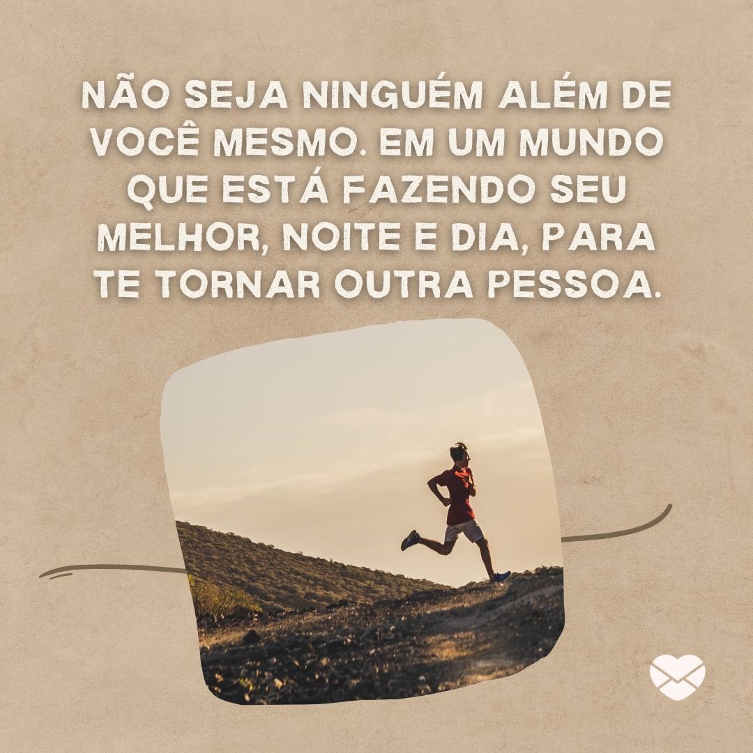 'Não seja ninguém além de você mesmo. Em um mundo que está fazendo seu melhor, noite e dia, para te tornar outra pessoa. '-Seja Você Mesmo.