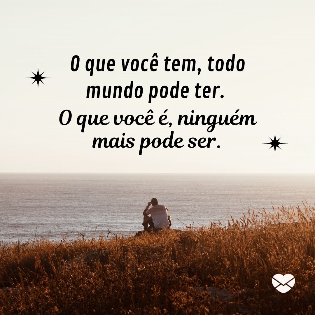 'O que você tem, todo mundo pode ter. O que você é, ninguém mais pode ser. '-Seja Você Mesmo.