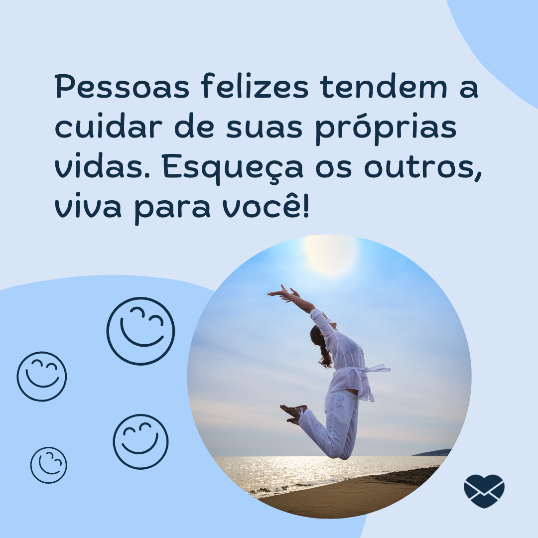 'Pessoas felizes tendem a cuidar de suas próprias vidas. Esqueça os outros, viva para você!''-  Atitudes de Pessoas Felizes