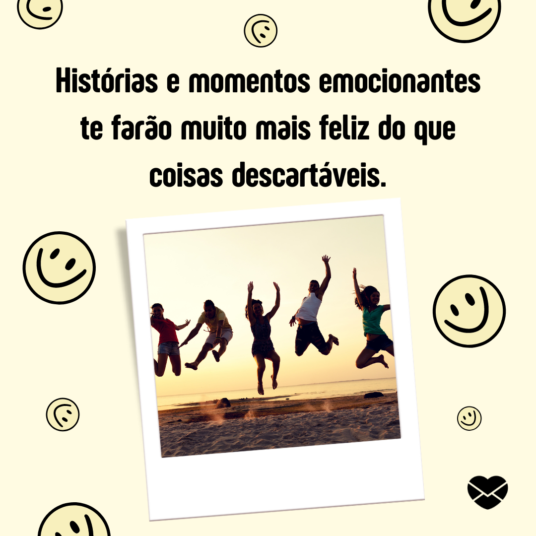 'Histórias e momentos emocionantes te farão muito mais feliz do que coisas descartáveis.''-  Atitudes de Pessoas Felizes