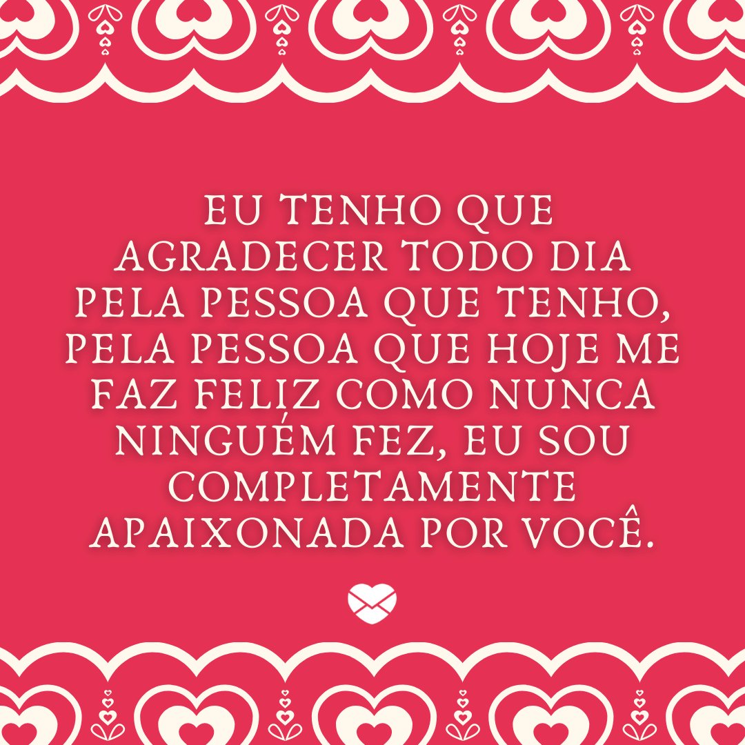 ' eu tenho que agradecer todo dia pela pessoa que tenho, pela pessoa que hoje me faz feliz como nunca ninguém fez, eu sou completamente apaixonada por você.' - Declarações Românticas