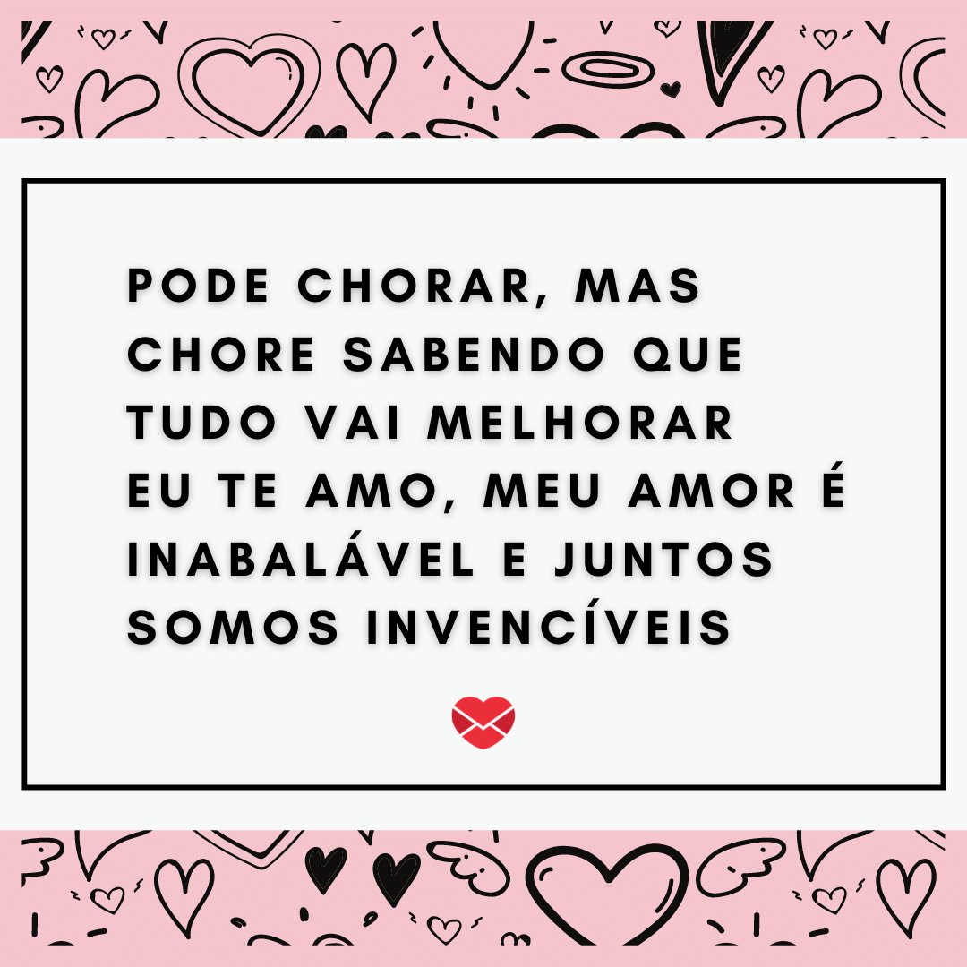 'Pode chorar, mas chore sabendo que tudo vai melhorar. Eu te amo, meu amor é inabalável e juntos somos invencíveis' - Declarações Românticas