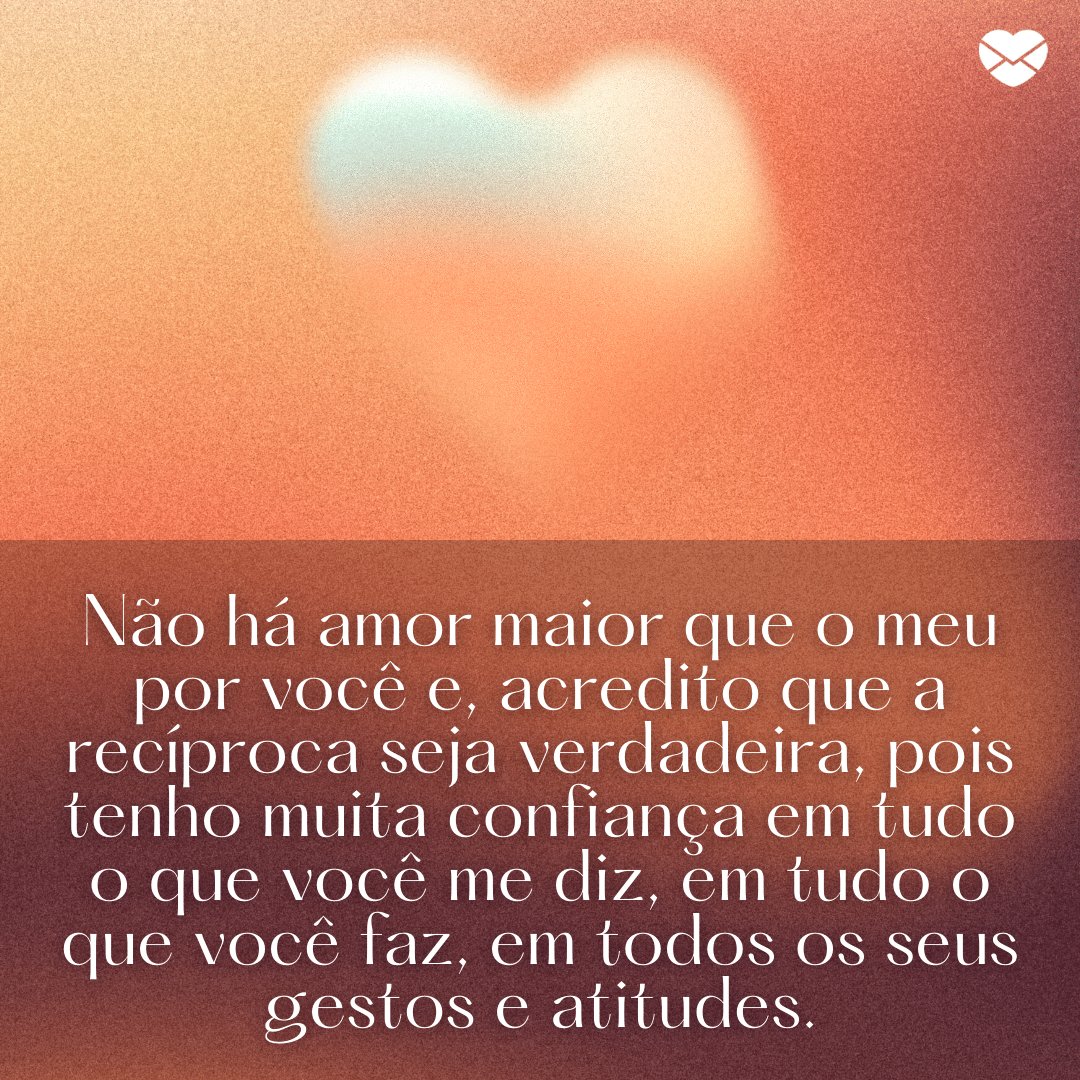 Mensagens Com Amor / Canva / Andrew Pixel 'Não há amor maior que o meu por você e, acredito que a recíproca seja verdadeira, pois tenho muita confiança em tudo o que você me diz, em tudo o que você faz, em todos os seus gestos e atitudes.' - Declarações Românticas