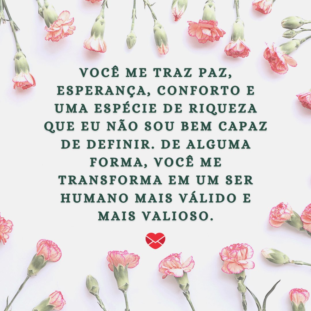 Mensagens Com Amor / Canva / DAPA Images 'Você me traz paz, esperança, conforto e uma espécie de riqueza que eu não sou bem capaz de definir. De alguma forma, você me transforma em um ser humano mais válido e mais valioso.' - Declarações Românticas