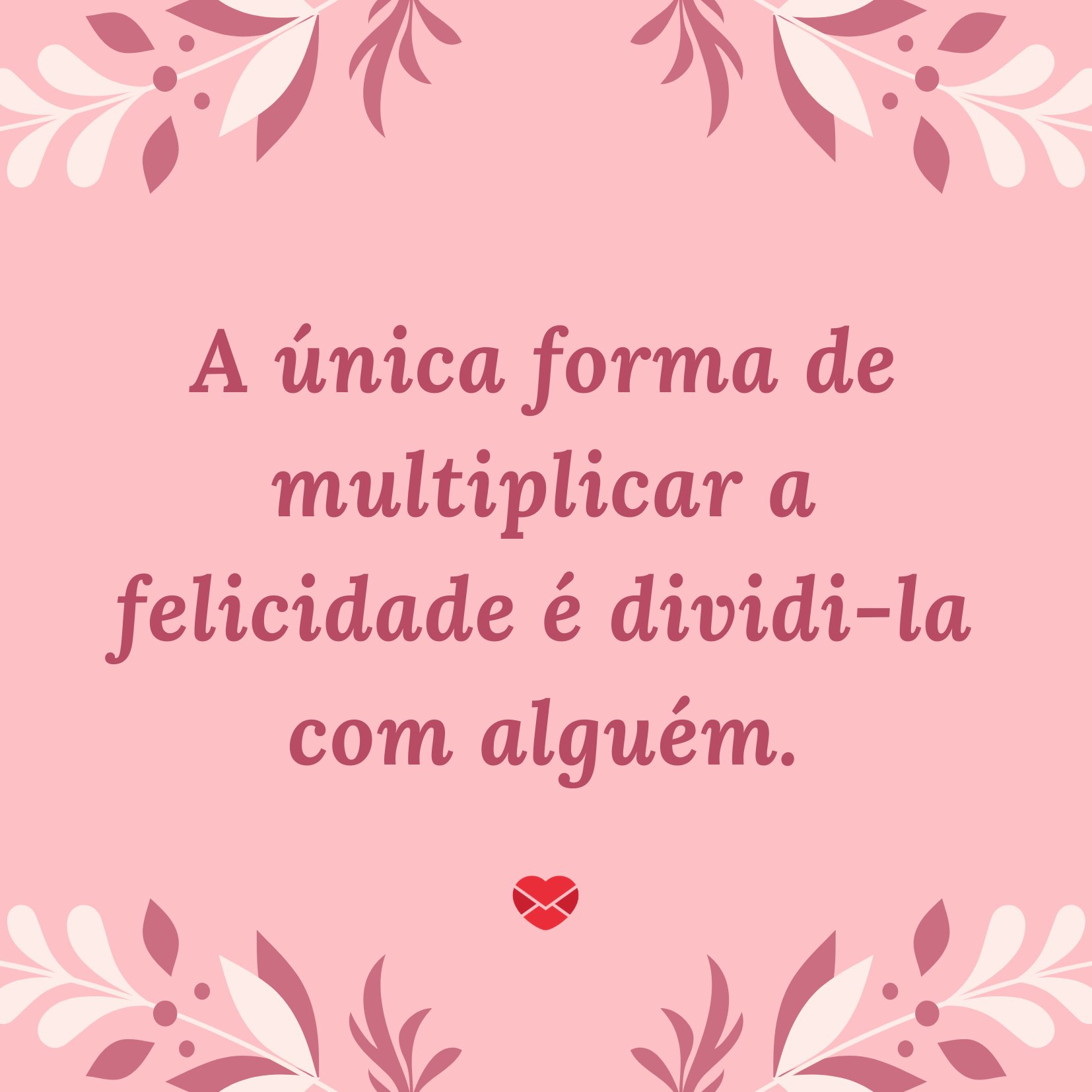 'A única forma de multiplicar a felicidade é dividi-la com alguém.' - Frases para Convites