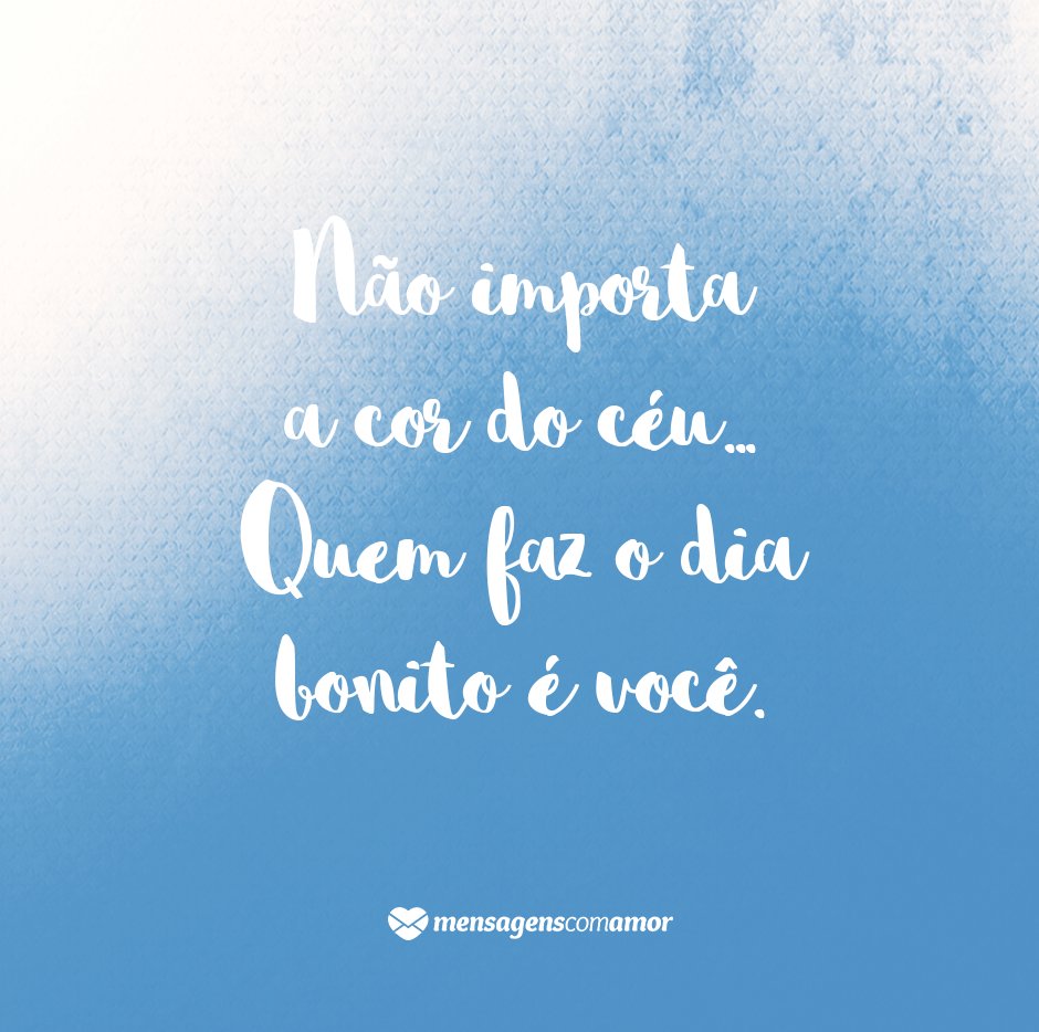 'Não importa a cor do céu. Quem faz o dia bonito é você.' -  Bom dia, meu amor...