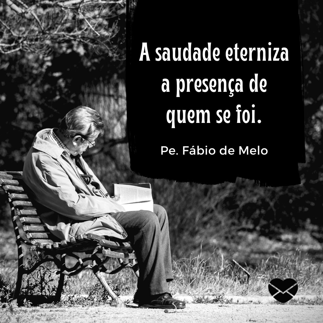 ''A saudade eterniza a presença de quem se foi.'' - Mensagens de Luto