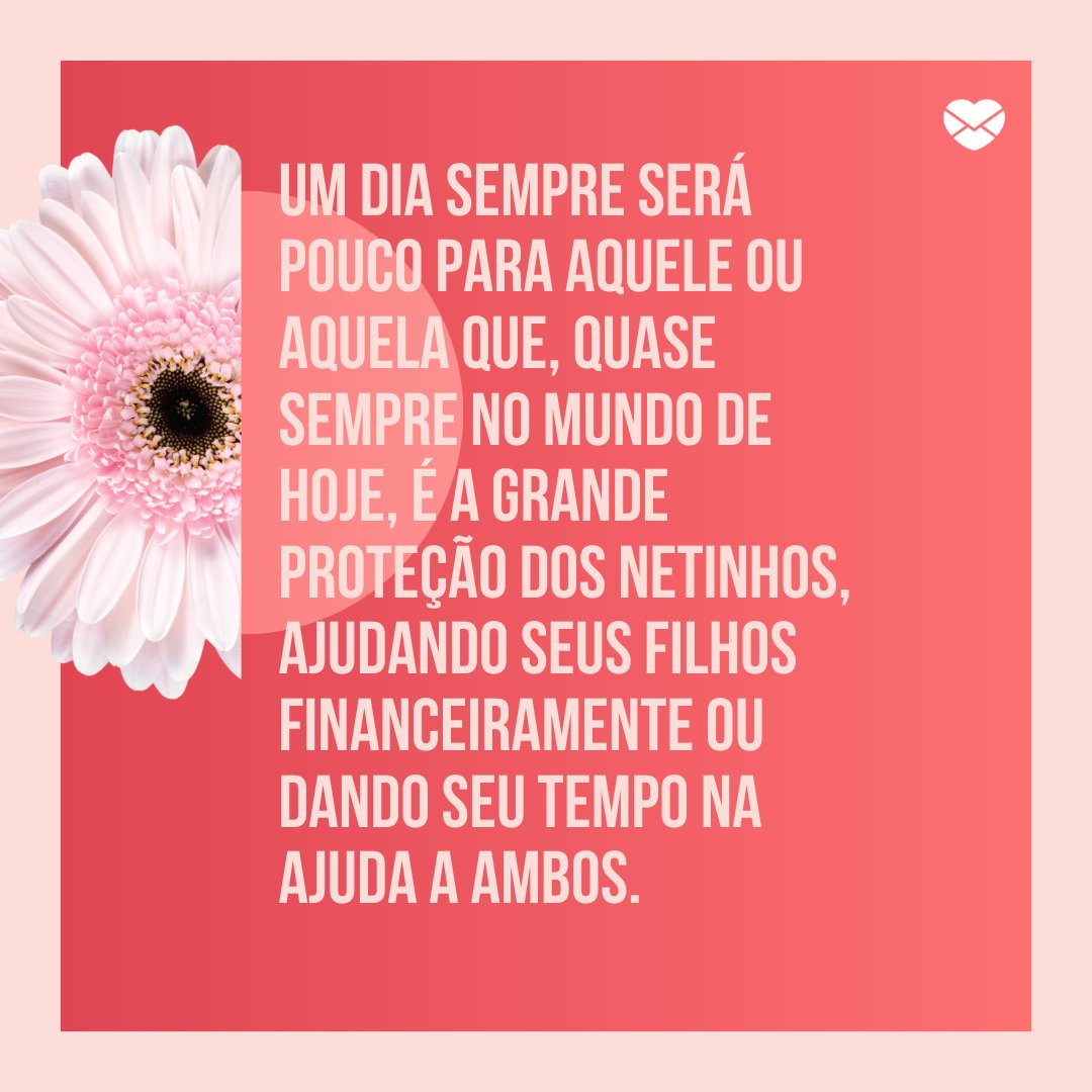 'm dia sempre será pouco para aquele ou aquela que, quase sempre no mundo de hoje, é a grande proteção dos netinhos, ajudando seus filhos financeiramente ou dando seu tempo na ajuda a ambos.'  - Frases especiais para avós