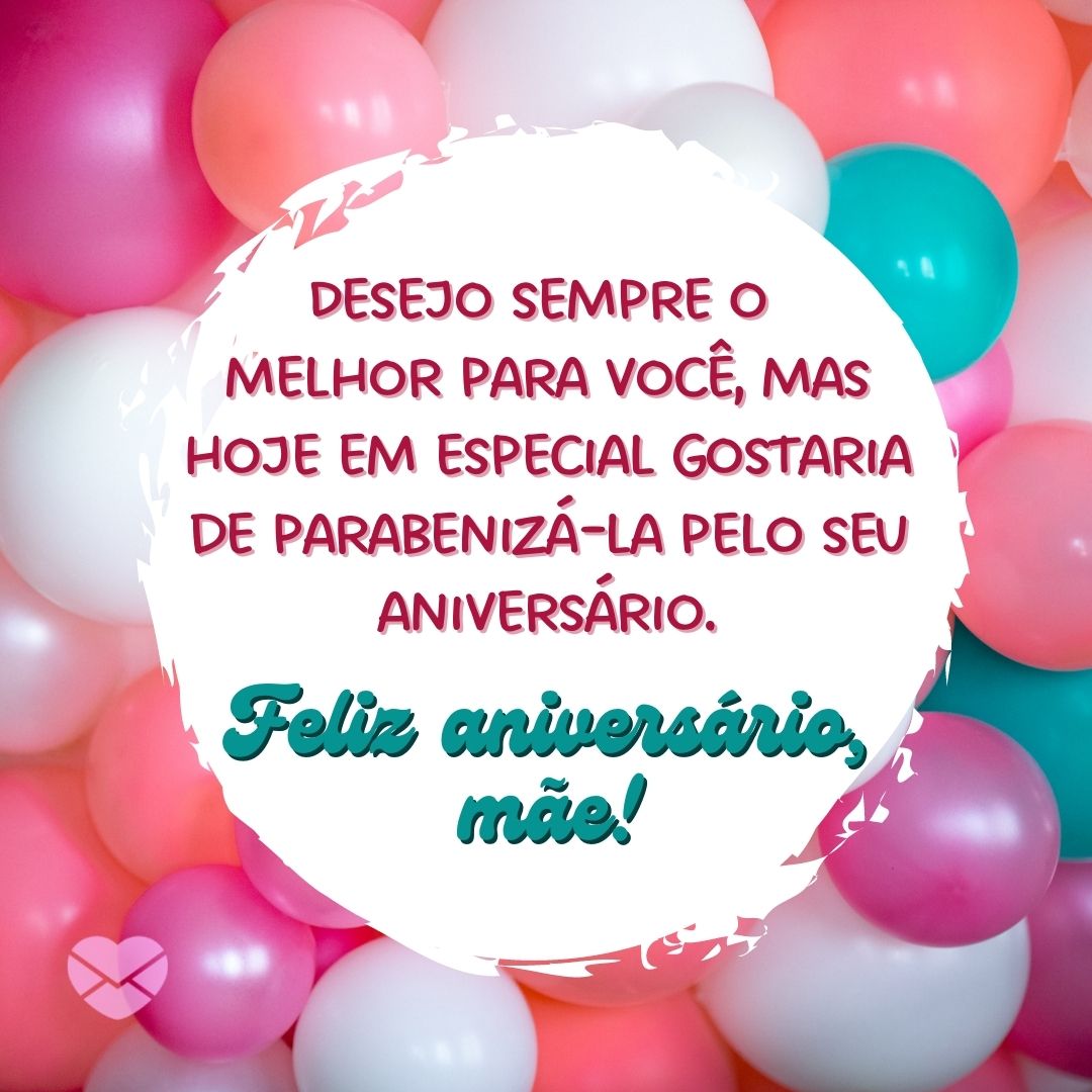 'Desejo sempre o melhor para você, mas hoje em especial gostaria de parabenizá-la pelo seu aniversário. Feliz aniversário, mãe!' - Mãe, feliz aniversário