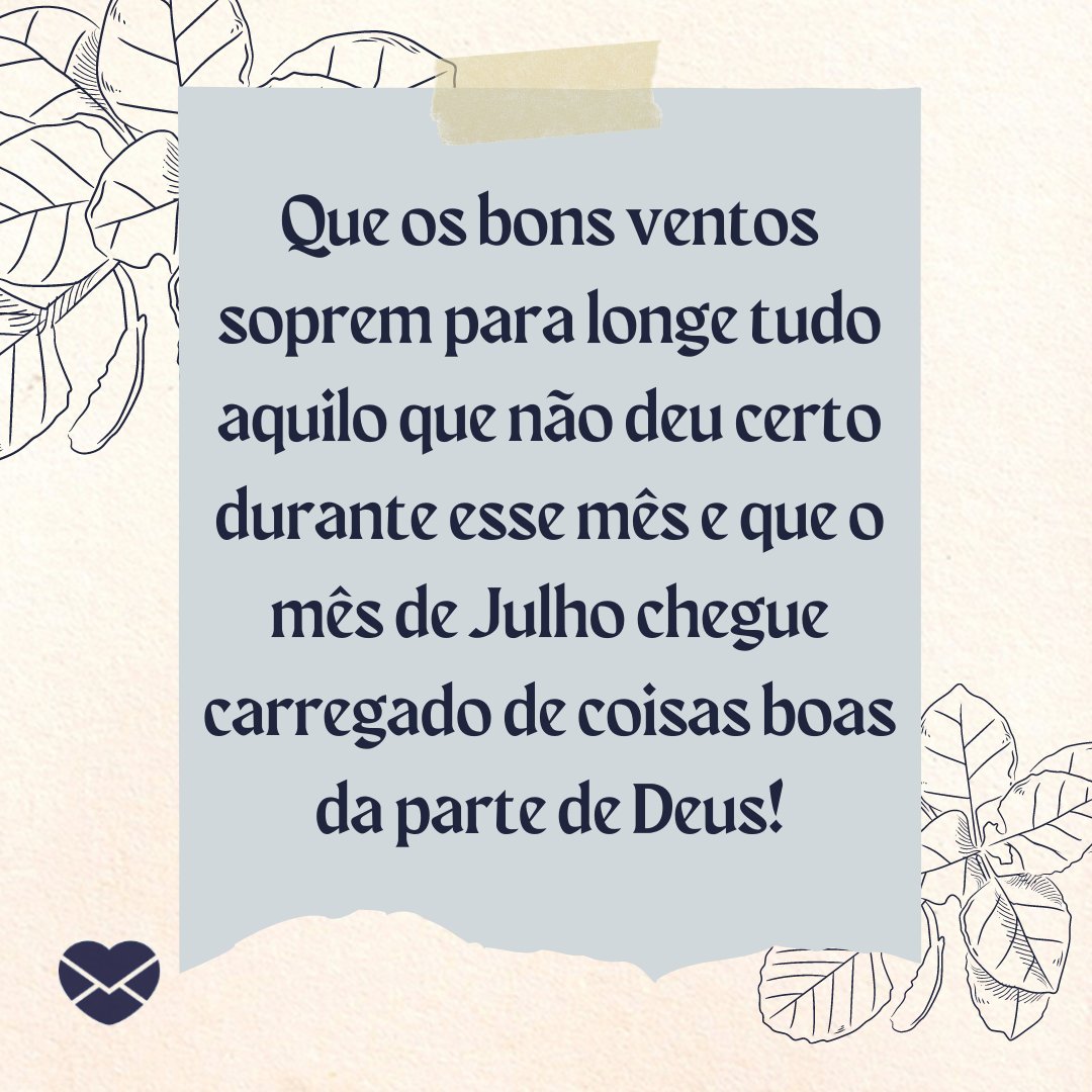 'Que os bons ventos soprem para longe tudo aquilo que não deu certo durante esse mês e que o mês de Julho chegue carregado de coisas boas da parte de Deus!' - Frases de Julho