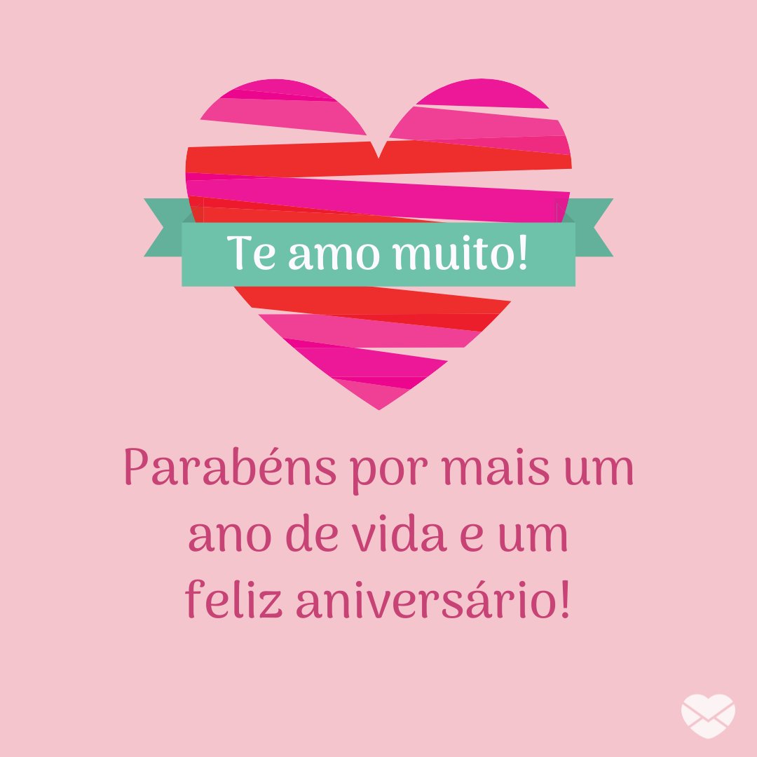 'Te amo muito! Parabéns por mais um ano de vida e um feliz aniversário!' -  Parabéns, amor!