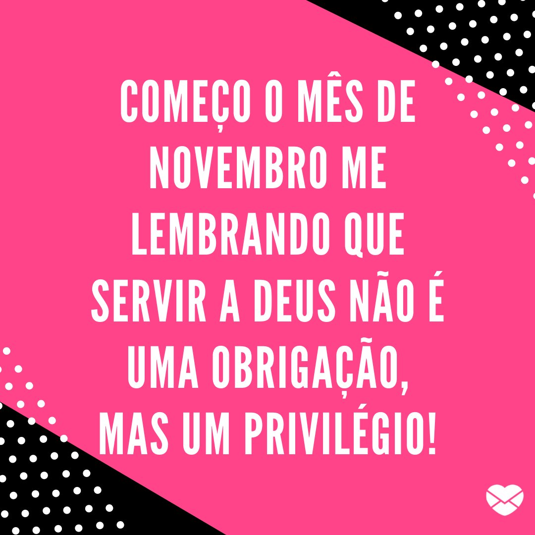 'Começo o mês de novembro me lembrando que servir a Deus não é uma obrigação, mas um privilégio!' - Frases de Novembro