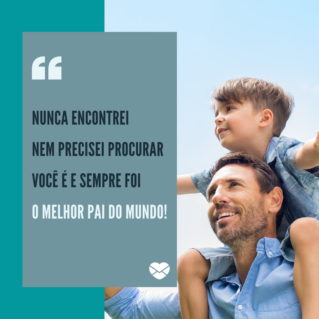 'Nunca encontrei  Nem precisei procurar Você é e sempre foi O melhor pai do mundo!' -  Poemas de Dia dos Pais