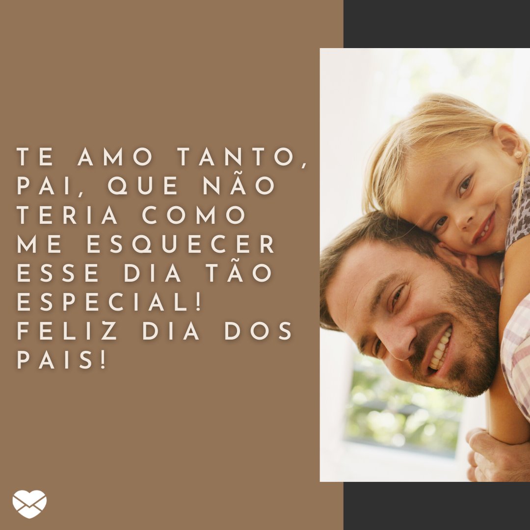 'Te amo tanto pai, que não teria como me esquecer esse dia tão especial! Feliz Dia dos Pais!' - Feliz Dia dos Pais