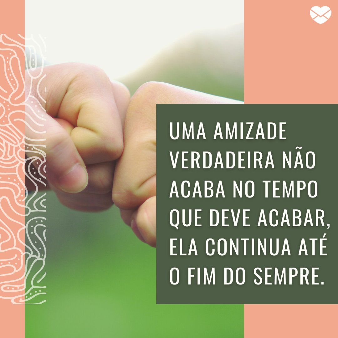 'Uma amizade verdadeira não acaba no tempo que deve acabar, ela continua até o fim do sempre.' - Recados para melhores amigos