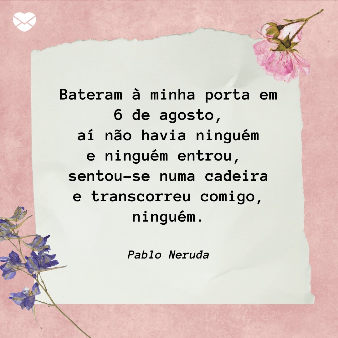 'Bateram à minha porta em 6 de agosto, aí não havia ninguém e ninguém entrou, sentou-se numa cadeira e transcorreu comigo, ninguém.' -  Frases de Agosto