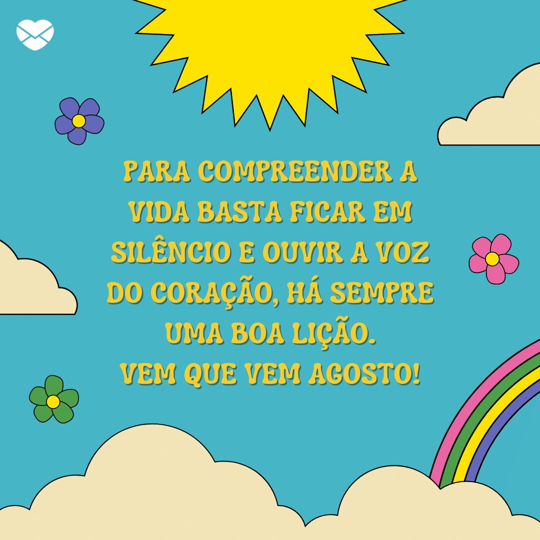 'Para compreender a vida basta ficar em silêncio e ouvir a voz do coração, há sempre uma boa lição. Vem que vem agosto!' -  Frases de Agosto