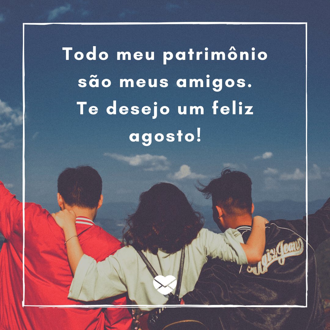 'Todo meu patrimônio são meus amigos. Te desejo um feliz agosto!' - Frases de Agosto