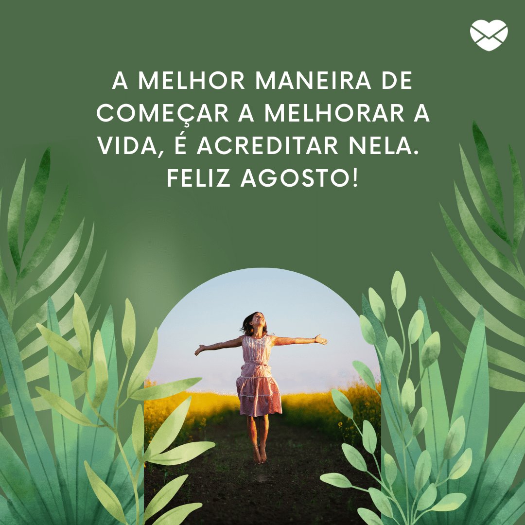 'A melhor maneira de começar a melhorar a vida, é acreditar nela. Feliz agosto!' - Frases de Agosto