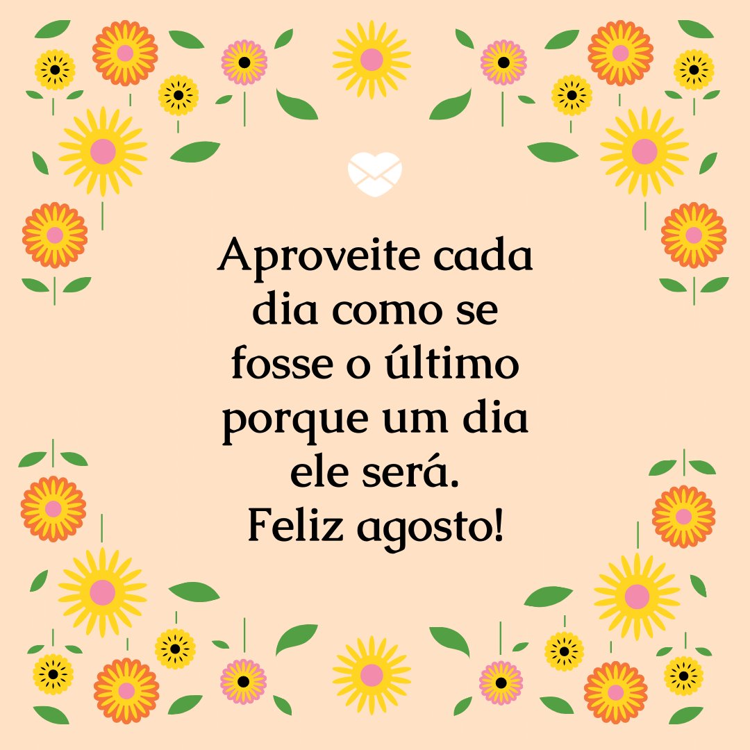 'Aproveite cada dia como se fosse o último porque um dia ele será...Feliz agosto!' - Frases de Agosto