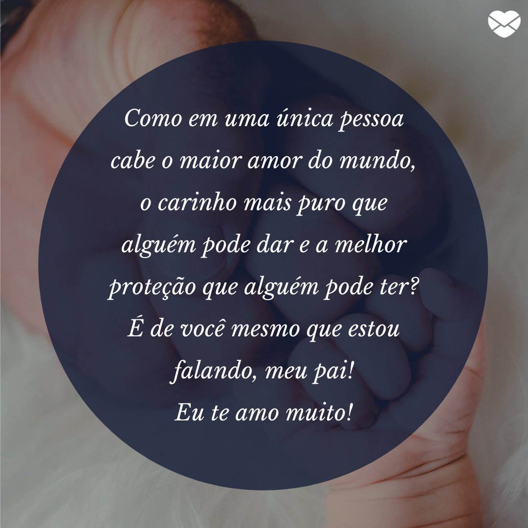 'Como em uma única pessoa cabe o maior amor do mundo, o carinho mais puro que alguém pode dar e a melhor proteção que alguém pode ter? É de você mesmo que estou falando, meu pai! Eu te amo muito!' - Melhor pai do mundo