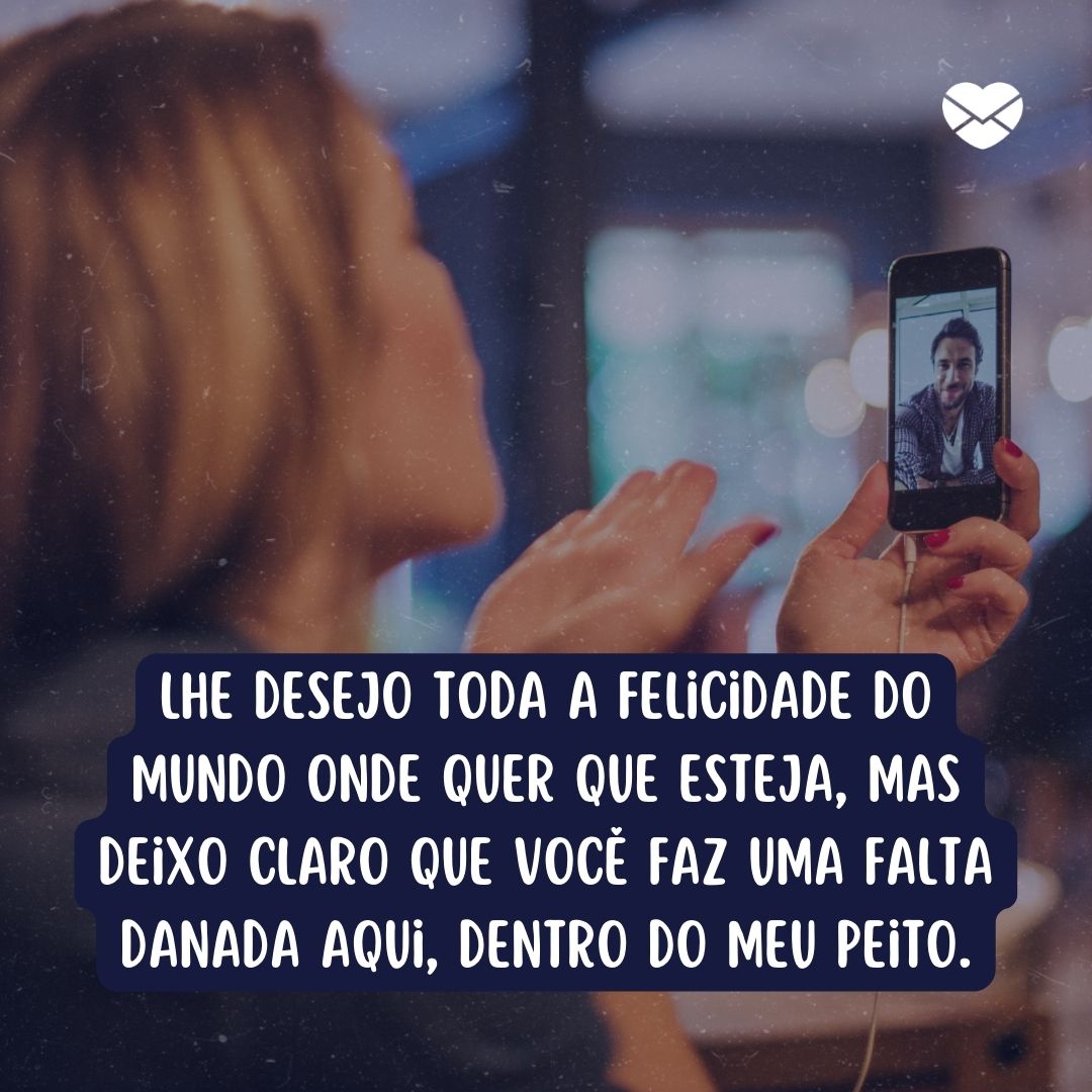 'Lhe desejo toda a felicidade do mundo onde quer que esteja, mas deixo claro que você faz uma falta danada aqui, dentro do meu peito. '- Mensagens para amigos distantes.