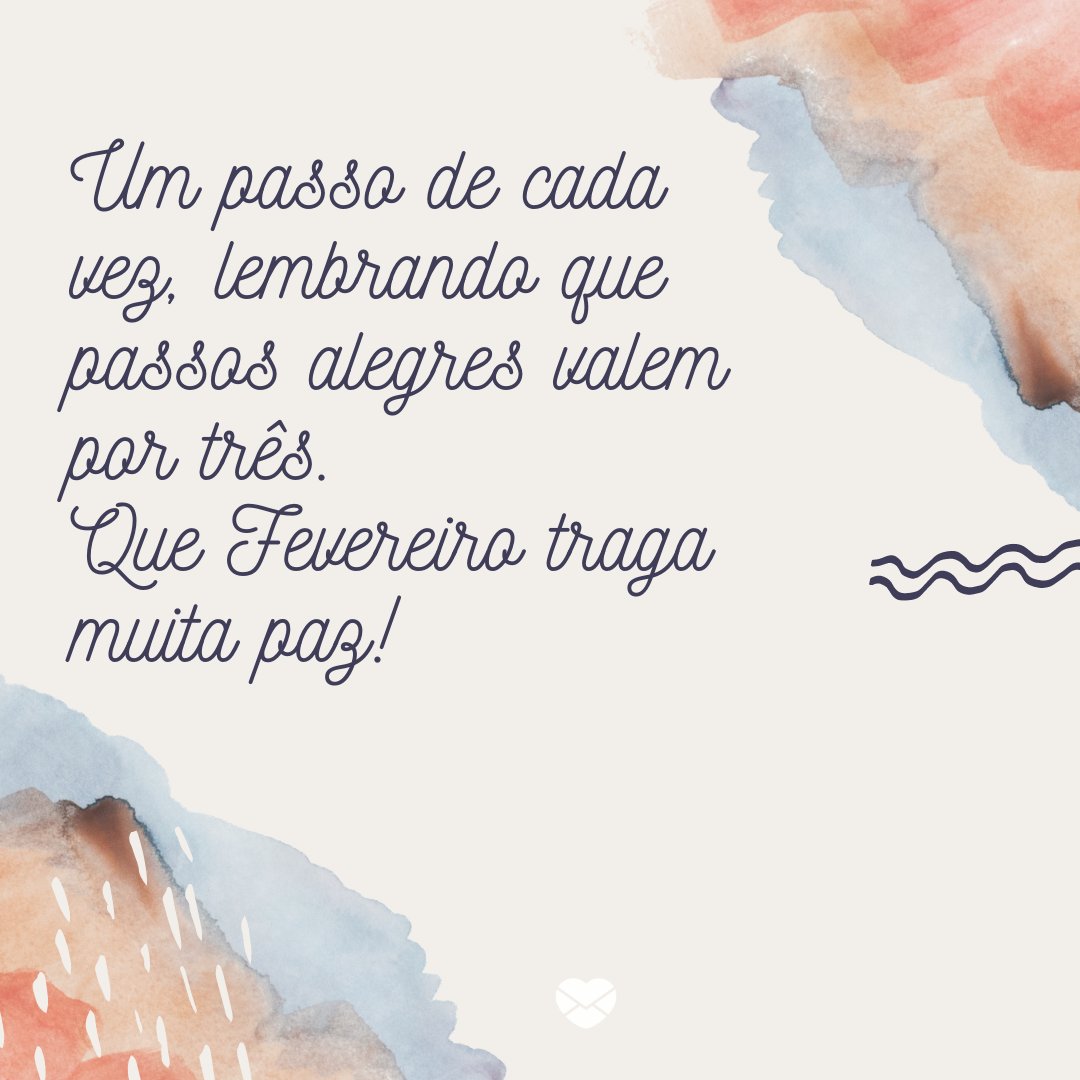 'Um passo de cada vez, lembrando que passos alegres valem por três. Que Fevereiro traga muita paz!' -Frases de Fevereiro