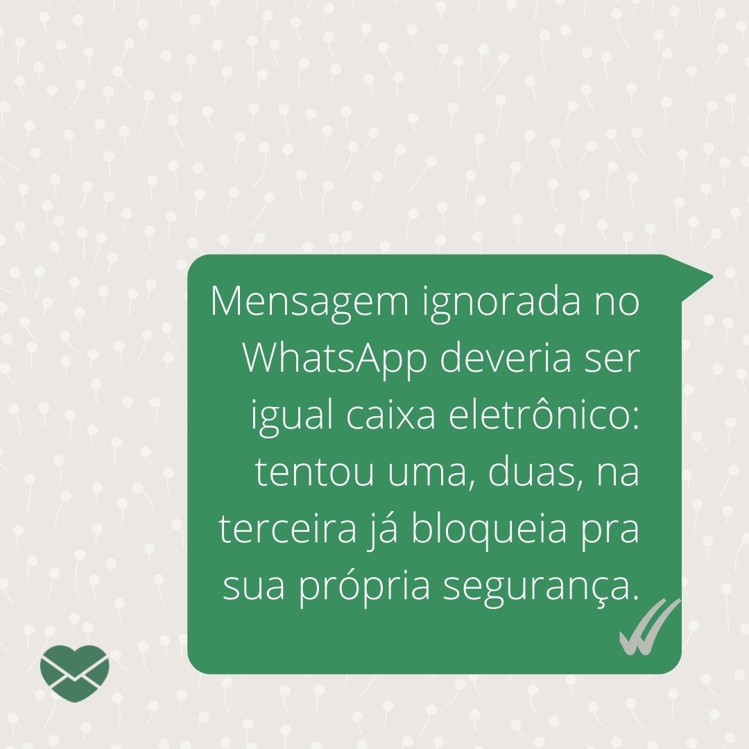 'Mensagem ignorada no WhatsApp deveria ser igual caixa eletrônico: tentou uma, duas, na terceira já bloqueia pra sua própria segurança.' - Mensagens divertidas para WhatsApp