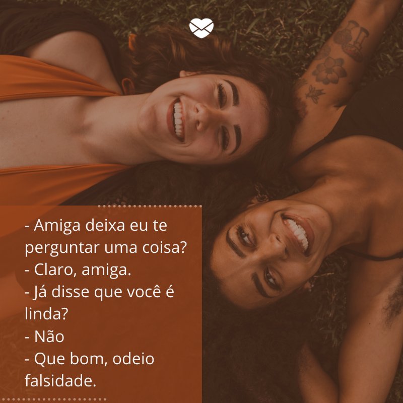 '- Amiga deixa eu te perguntar uma coisa? - Claro, amiga.  - Já disse que você é linda? - Não - Que bom, odeio falsidade.' -Mensagens para rir no Whatsapp