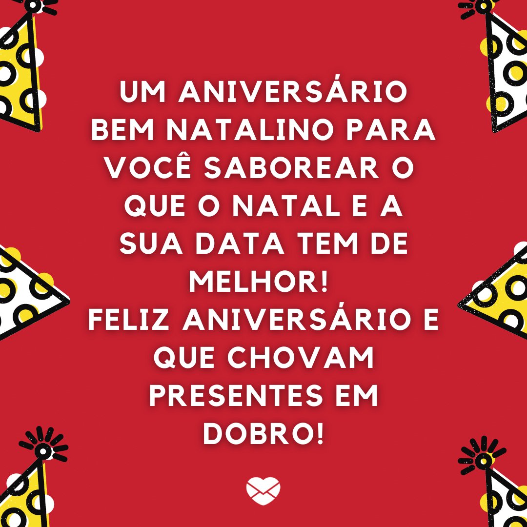 'Um aniversário bem natalino para você saborear o  que o Natal e a sua data tem de melhor!  Feliz aniversário e que chovam presentes em dobro!' - Frases para quem faz aniversário no Natal